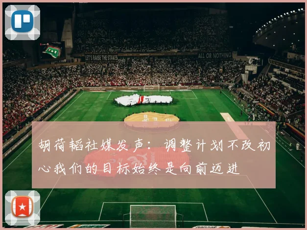 胡荷韬社媒发声：调整计划不改初心我们的目标始终是向前迈进