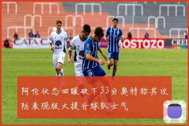 阿伦状态回暖砍下33分奥特称其攻防表现极大提升球队士气