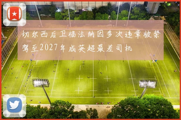 切尔西后卫福法纳因多次违章被禁驾至2027年成英超最差司机