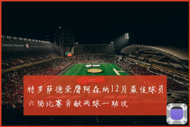 特罗萨德荣膺阿森纳12月最佳球员六场比赛贡献两球一助攻
