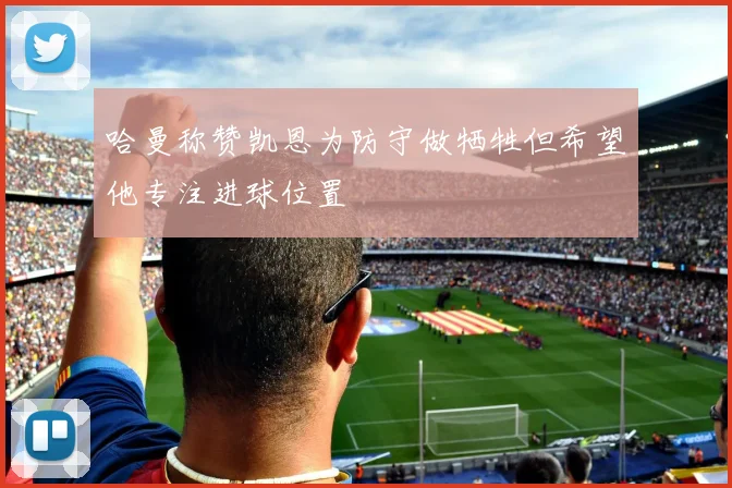 哈曼称赞凯恩为防守做牺牲但希望他专注进球位置