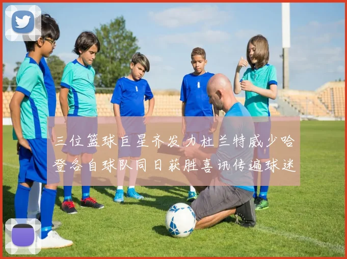三位篮球巨星齐发力杜兰特威少哈登各自球队同日获胜喜讯传遍球迷圈