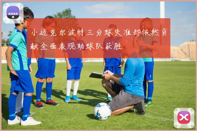 小迈克尔波特三分球失准却依然贡献全面表现助球队获胜