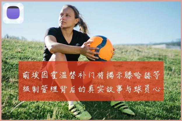 前埃因霍温替补门将揭示滕哈赫等级制管理背后的真实故事与球员心声