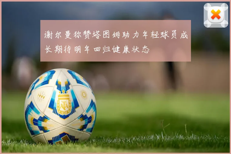 谢尔曼称赞塔图姆助力年轻球员成长期待明年回归健康状态