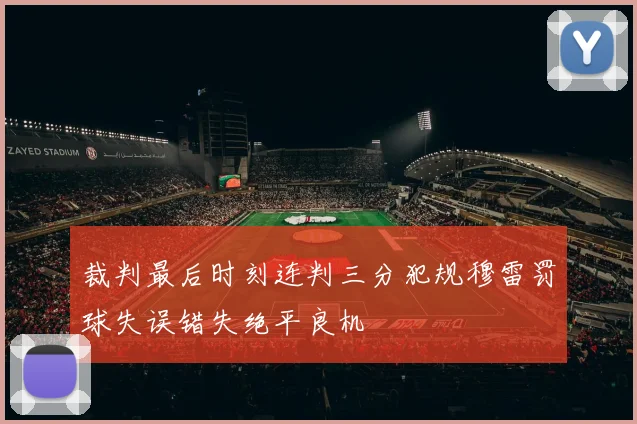 裁判最后时刻连判三分犯规穆雷罚球失误错失绝平良机