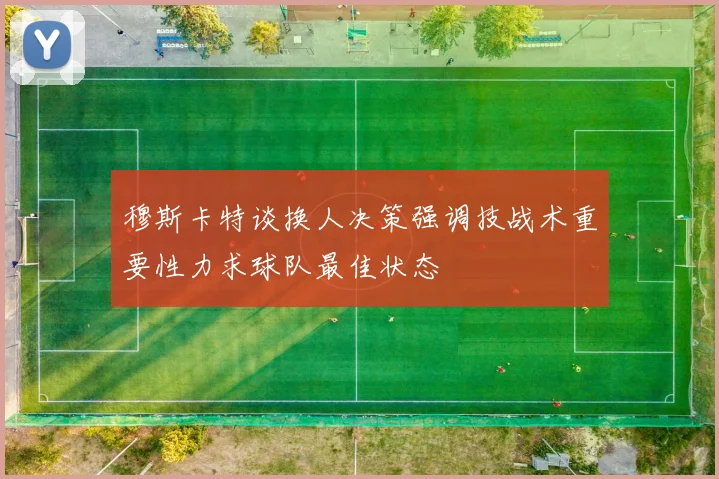 穆斯卡特谈换人决策强调技战术重要性力求球队最佳状态