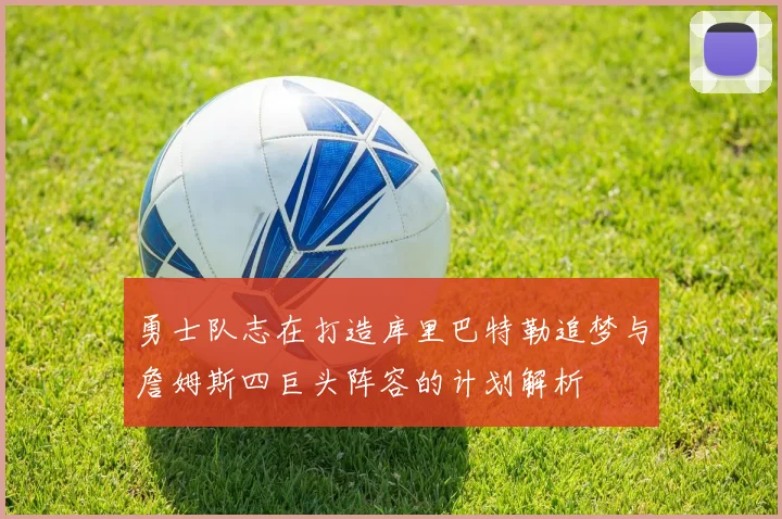 勇士队志在打造库里巴特勒追梦与詹姆斯四巨头阵容的计划解析
