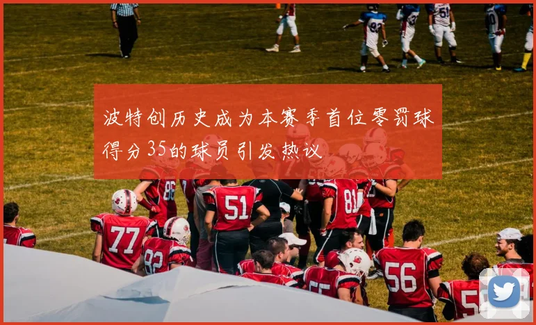 波特创历史成为本赛季首位零罚球得分35的球员引发热议