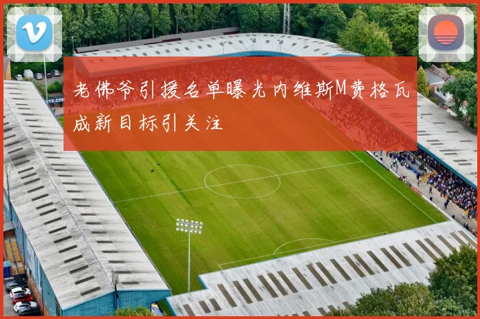 老佛爷引援名单曝光内维斯M费格瓦成新目标引关注