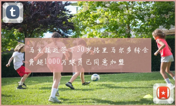 马竞接近签下30岁格里马尔多转会费超1000万球员已同意加盟