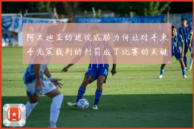 阿夫迪亚的进攻威胁为何让对手束手无策裁判的判罚成了比赛的关键因素