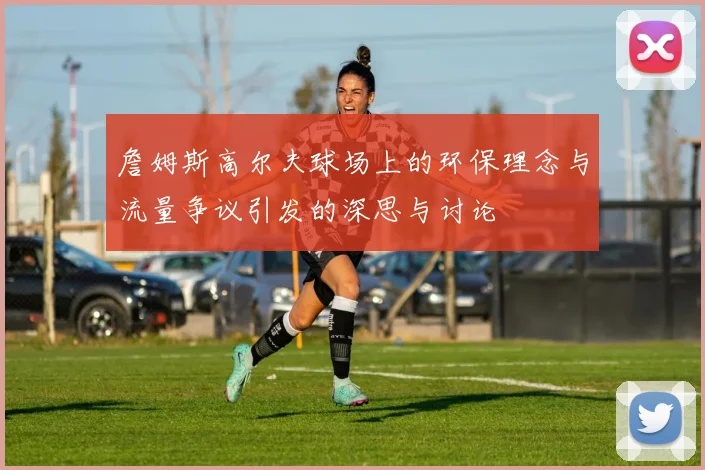 詹姆斯高尔夫球场上的环保理念与流量争议引发的深思与讨论