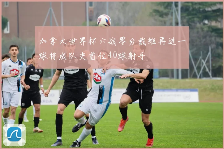 加拿大世界杯六战零分戴维再进一球将成队史首位40球射手