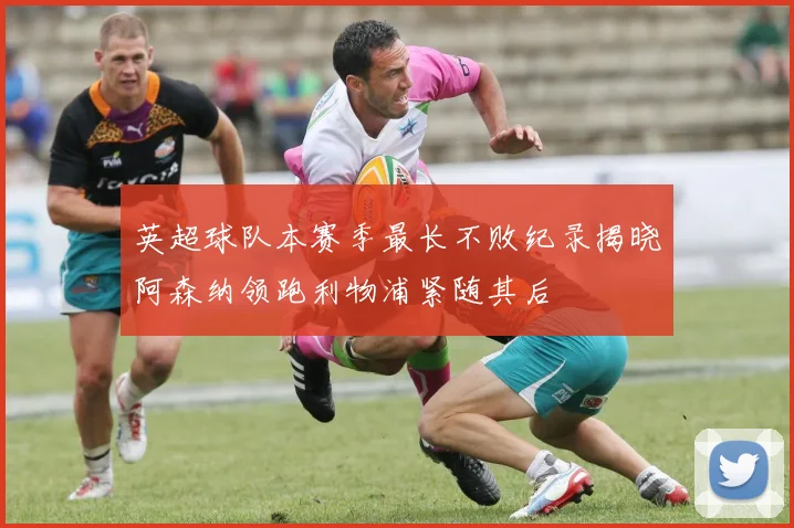 英超球队本赛季最长不败纪录揭晓阿森纳领跑利物浦紧随其后
