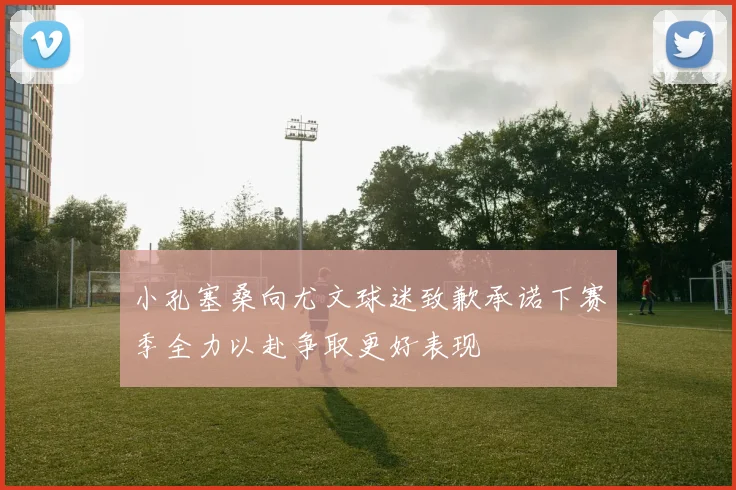 小孔塞桑向尤文球迷致歉承诺下赛季全力以赴争取更好表现