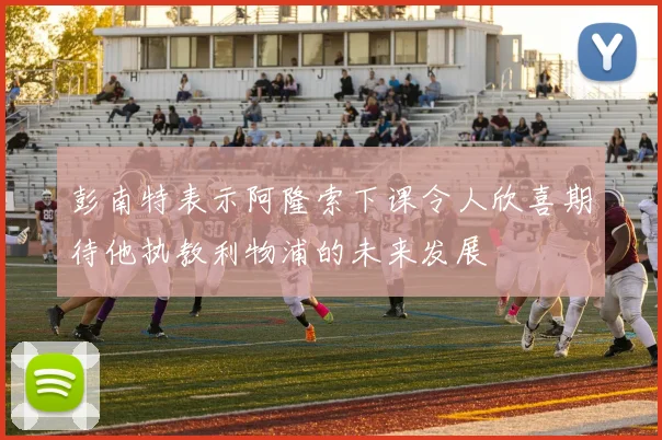 彭南特表示阿隆索下课令人欣喜期待他执教利物浦的未来发展