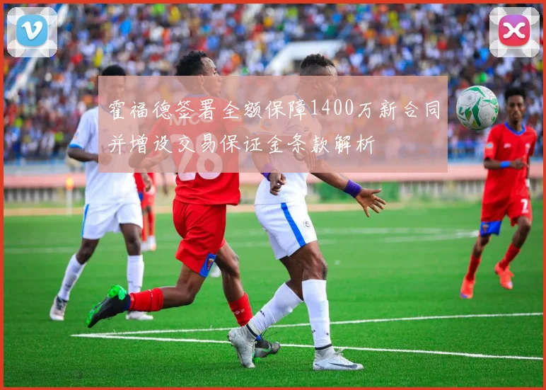 霍福德签署全额保障1400万新合同并增设交易保证金条款解析