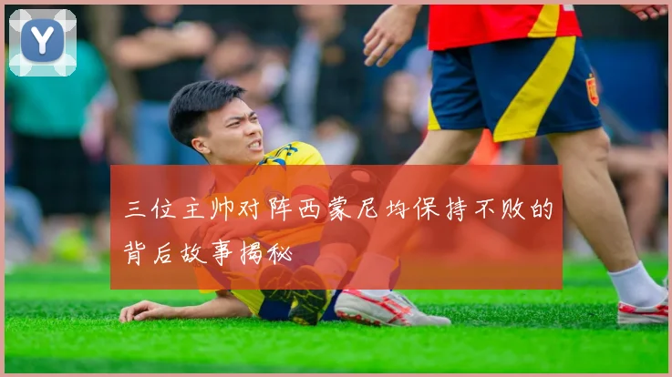 三位主帅对阵西蒙尼均保持不败的背后故事揭秘