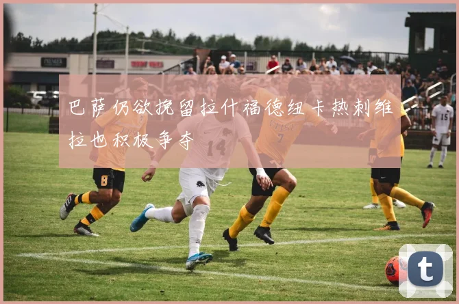 巴萨仍欲挽留拉什福德纽卡热刺维拉也积极争夺