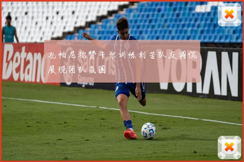 孔帕尼称赞卡尔训练刻苦队友调侃展现团队氛围