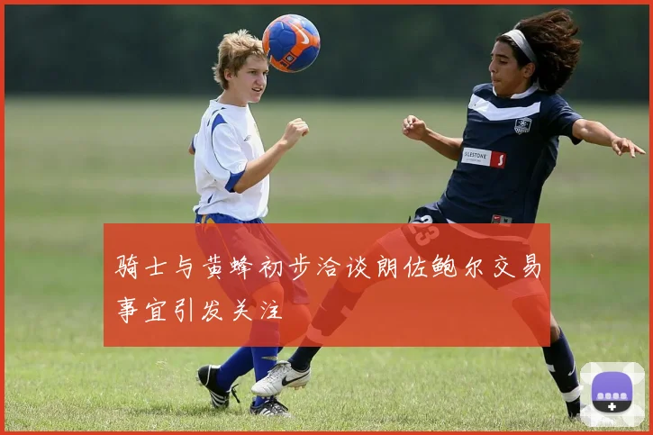 骑士与黄蜂初步洽谈朗佐鲍尔交易事宜引发关注