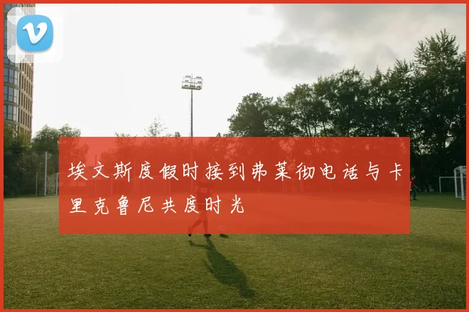 埃文斯度假时接到弗莱彻电话与卡里克鲁尼共度时光