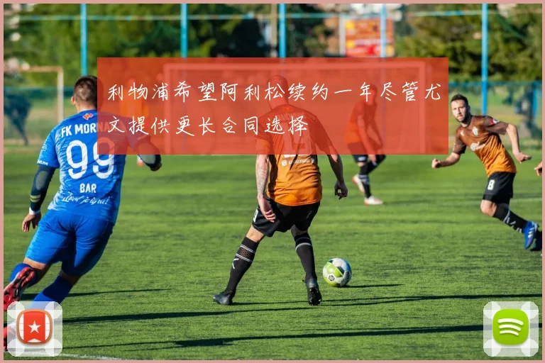 利物浦希望阿利松续约一年尽管尤文提供更长合同选择