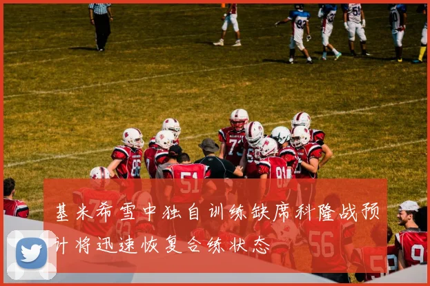基米希雪中独自训练缺席科隆战预计将迅速恢复合练状态